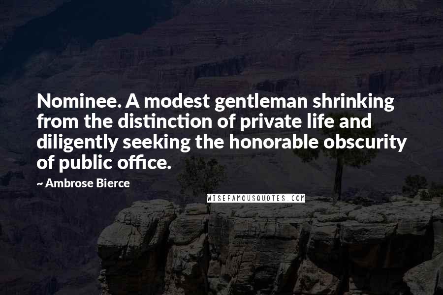 Ambrose Bierce Quotes: Nominee. A modest gentleman shrinking from the distinction of private life and diligently seeking the honorable obscurity of public office.