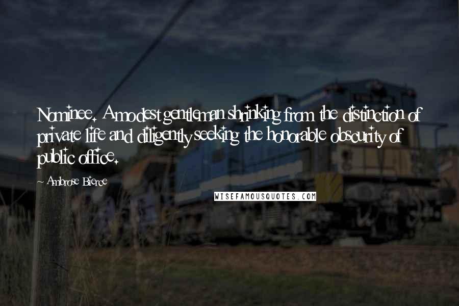 Ambrose Bierce Quotes: Nominee. A modest gentleman shrinking from the distinction of private life and diligently seeking the honorable obscurity of public office.