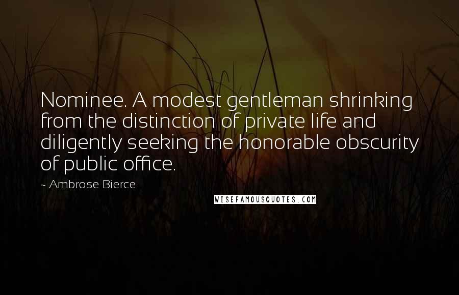 Ambrose Bierce Quotes: Nominee. A modest gentleman shrinking from the distinction of private life and diligently seeking the honorable obscurity of public office.