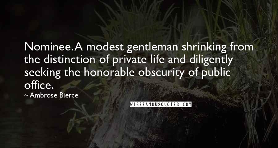 Ambrose Bierce Quotes: Nominee. A modest gentleman shrinking from the distinction of private life and diligently seeking the honorable obscurity of public office.