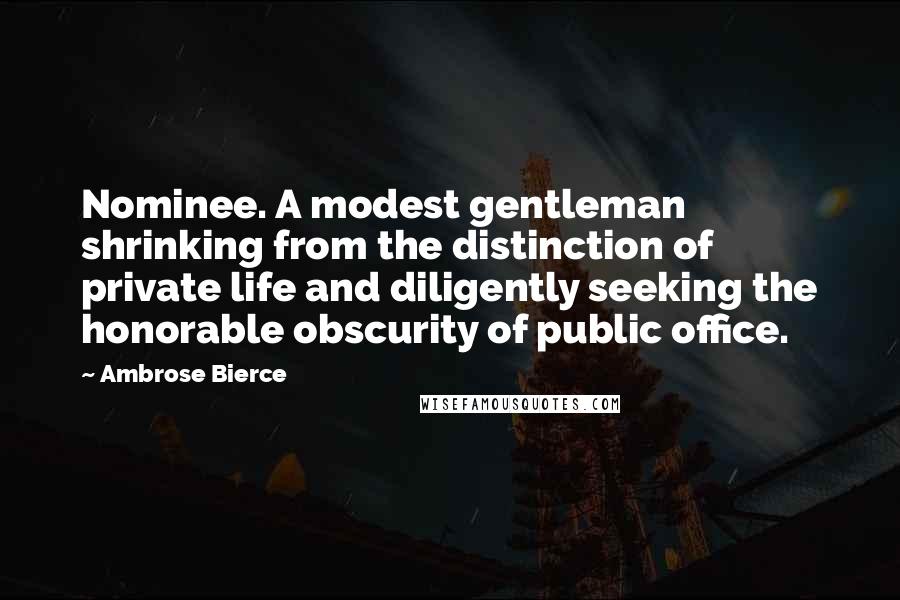 Ambrose Bierce Quotes: Nominee. A modest gentleman shrinking from the distinction of private life and diligently seeking the honorable obscurity of public office.