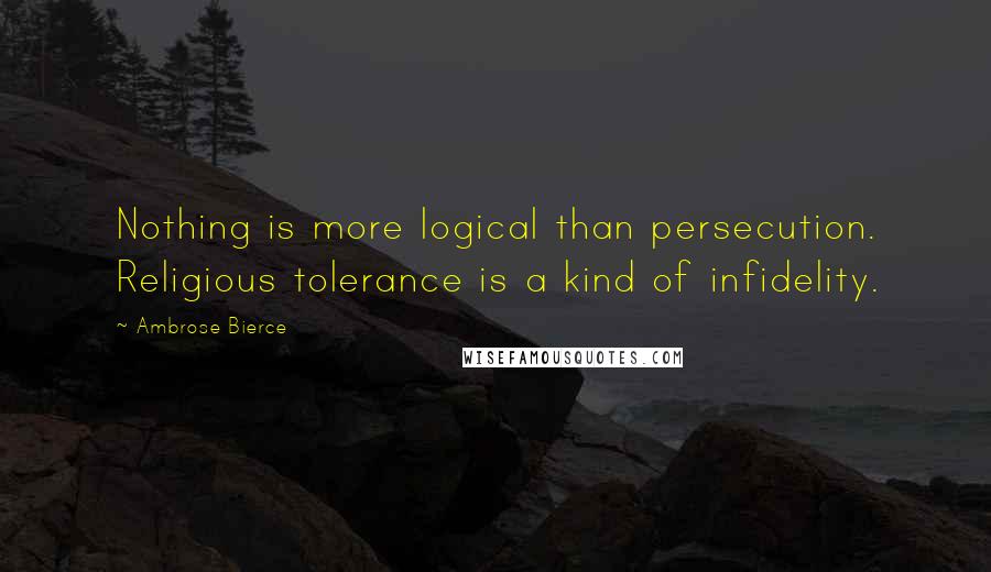 Ambrose Bierce Quotes: Nothing is more logical than persecution. Religious tolerance is a kind of infidelity.