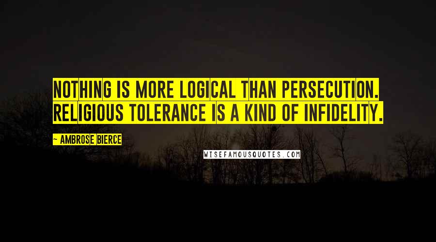 Ambrose Bierce Quotes: Nothing is more logical than persecution. Religious tolerance is a kind of infidelity.