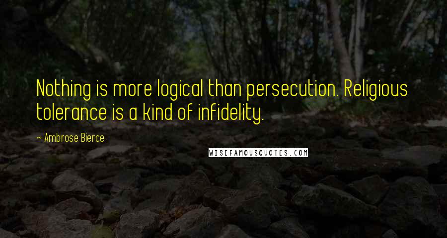 Ambrose Bierce Quotes: Nothing is more logical than persecution. Religious tolerance is a kind of infidelity.