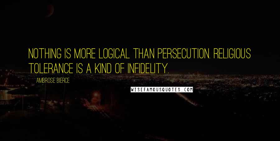 Ambrose Bierce Quotes: Nothing is more logical than persecution. Religious tolerance is a kind of infidelity.