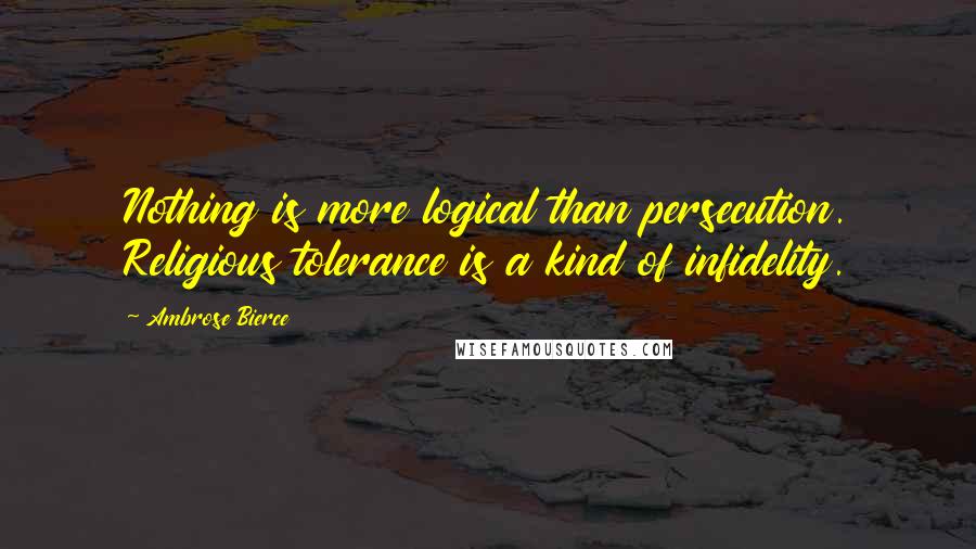 Ambrose Bierce Quotes: Nothing is more logical than persecution. Religious tolerance is a kind of infidelity.