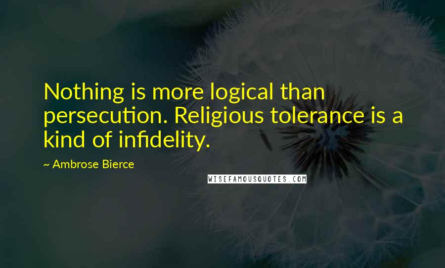 Ambrose Bierce Quotes: Nothing is more logical than persecution. Religious tolerance is a kind of infidelity.