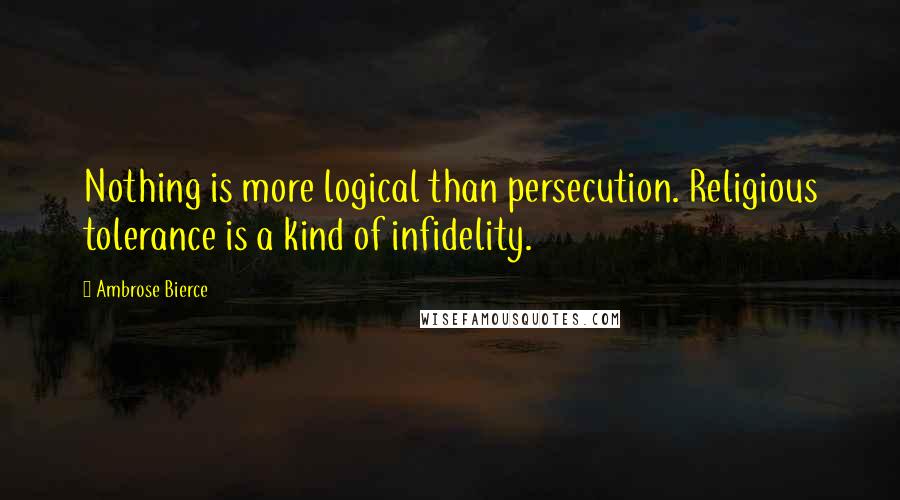 Ambrose Bierce Quotes: Nothing is more logical than persecution. Religious tolerance is a kind of infidelity.