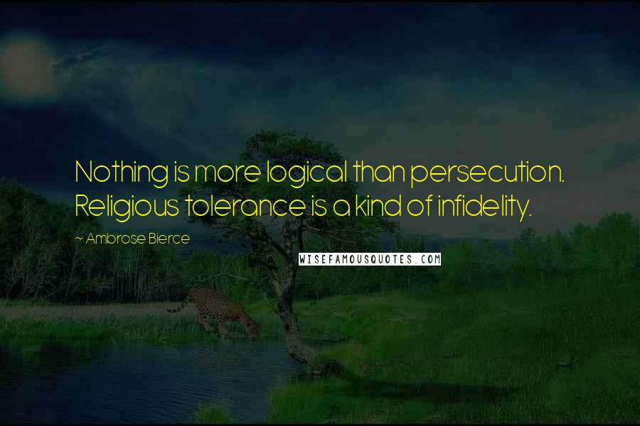 Ambrose Bierce Quotes: Nothing is more logical than persecution. Religious tolerance is a kind of infidelity.