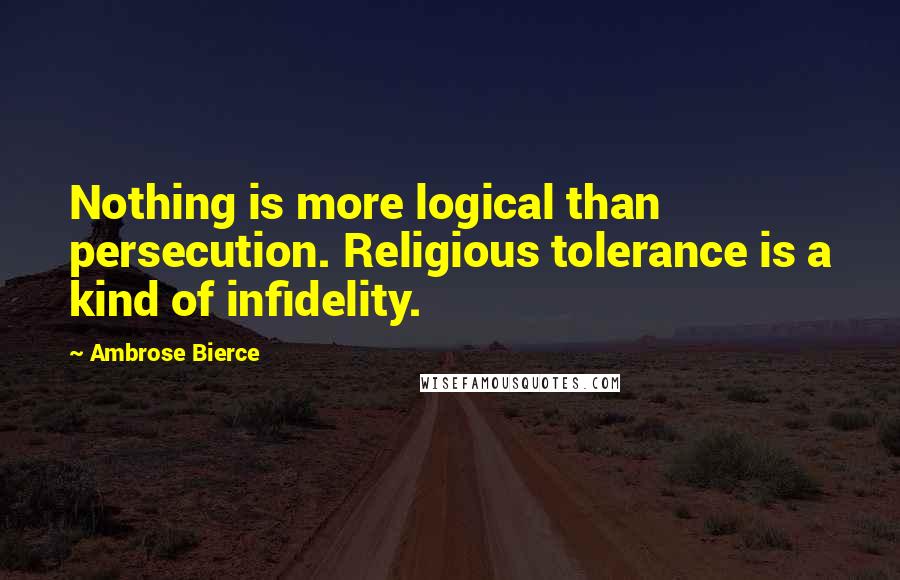 Ambrose Bierce Quotes: Nothing is more logical than persecution. Religious tolerance is a kind of infidelity.