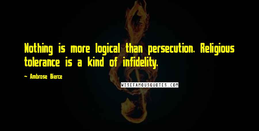 Ambrose Bierce Quotes: Nothing is more logical than persecution. Religious tolerance is a kind of infidelity.