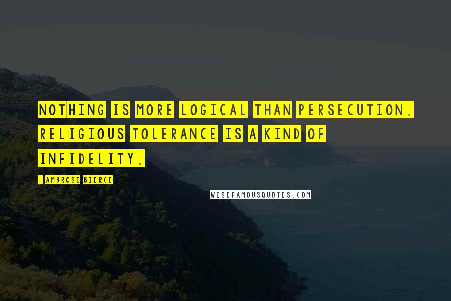 Ambrose Bierce Quotes: Nothing is more logical than persecution. Religious tolerance is a kind of infidelity.