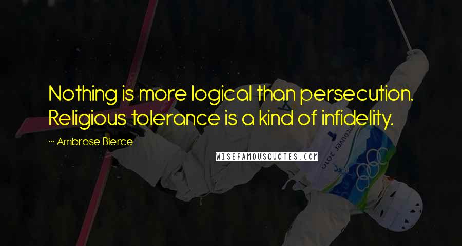 Ambrose Bierce Quotes: Nothing is more logical than persecution. Religious tolerance is a kind of infidelity.