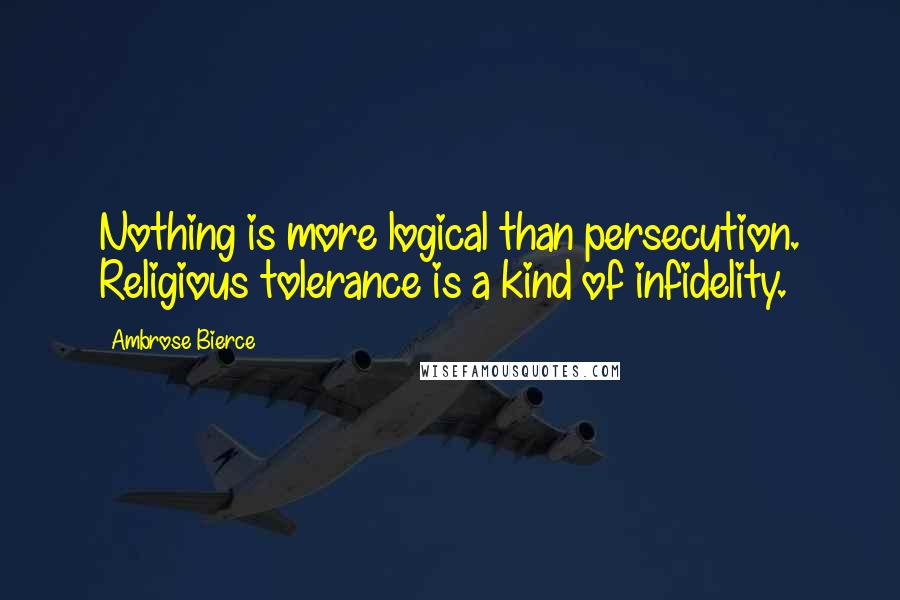 Ambrose Bierce Quotes: Nothing is more logical than persecution. Religious tolerance is a kind of infidelity.