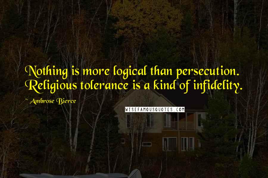 Ambrose Bierce Quotes: Nothing is more logical than persecution. Religious tolerance is a kind of infidelity.