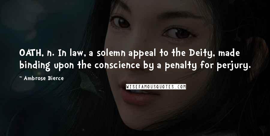 Ambrose Bierce Quotes: OATH, n. In law, a solemn appeal to the Deity, made binding upon the conscience by a penalty for perjury.