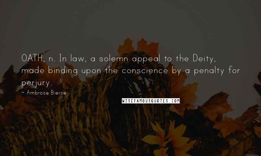 Ambrose Bierce Quotes: OATH, n. In law, a solemn appeal to the Deity, made binding upon the conscience by a penalty for perjury.