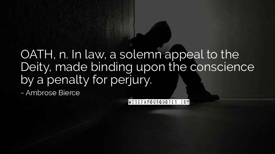 Ambrose Bierce Quotes: OATH, n. In law, a solemn appeal to the Deity, made binding upon the conscience by a penalty for perjury.