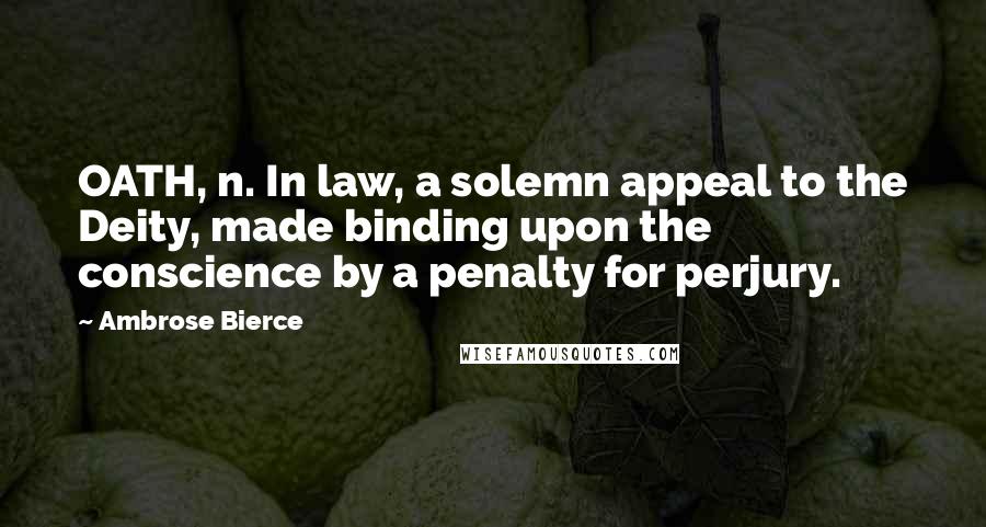 Ambrose Bierce Quotes: OATH, n. In law, a solemn appeal to the Deity, made binding upon the conscience by a penalty for perjury.