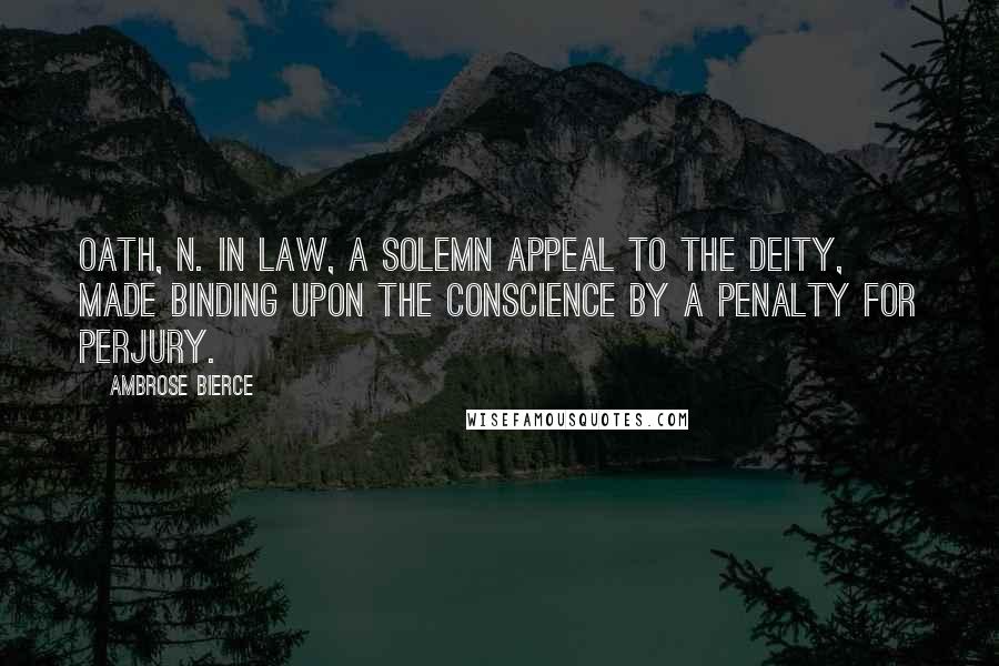 Ambrose Bierce Quotes: OATH, n. In law, a solemn appeal to the Deity, made binding upon the conscience by a penalty for perjury.