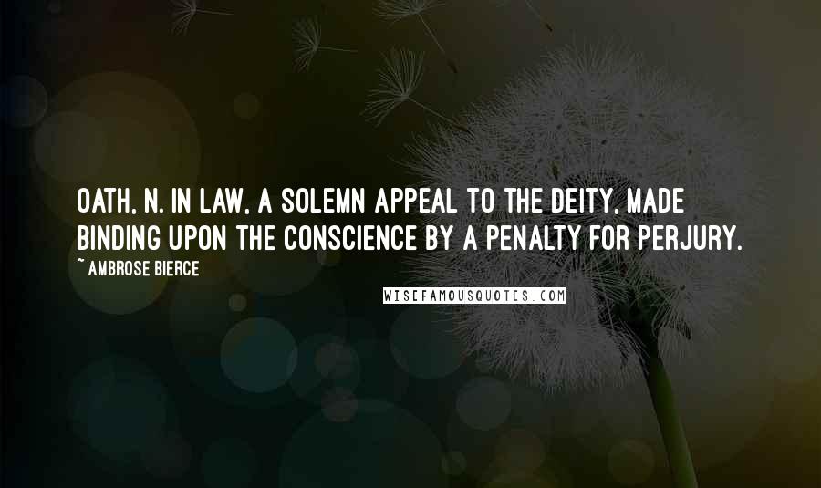 Ambrose Bierce Quotes: OATH, n. In law, a solemn appeal to the Deity, made binding upon the conscience by a penalty for perjury.