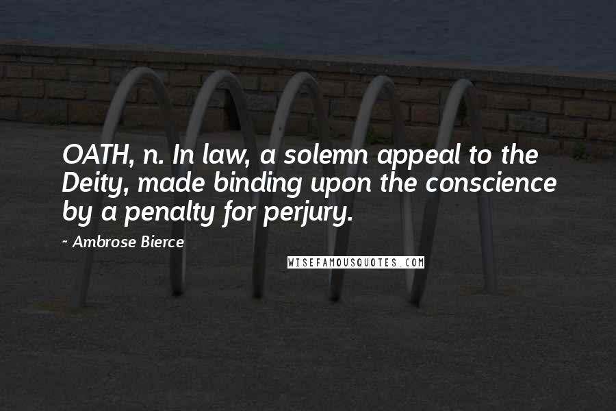 Ambrose Bierce Quotes: OATH, n. In law, a solemn appeal to the Deity, made binding upon the conscience by a penalty for perjury.