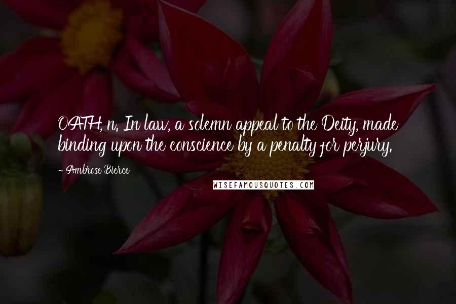 Ambrose Bierce Quotes: OATH, n. In law, a solemn appeal to the Deity, made binding upon the conscience by a penalty for perjury.