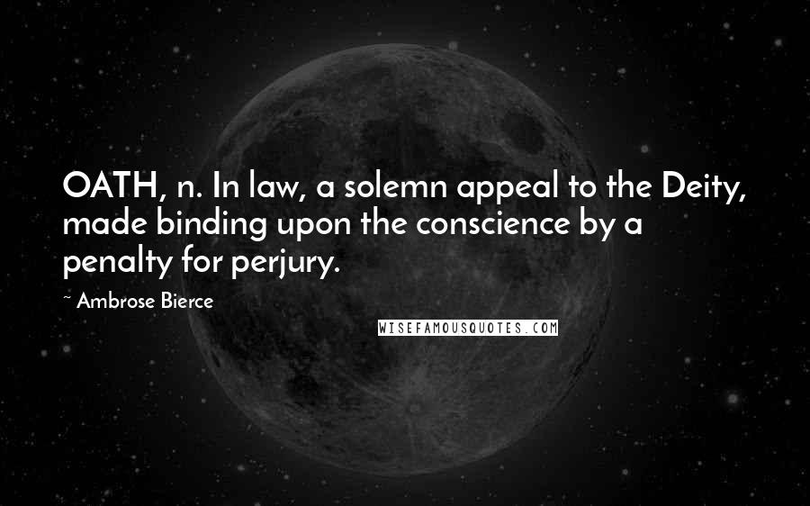 Ambrose Bierce Quotes: OATH, n. In law, a solemn appeal to the Deity, made binding upon the conscience by a penalty for perjury.