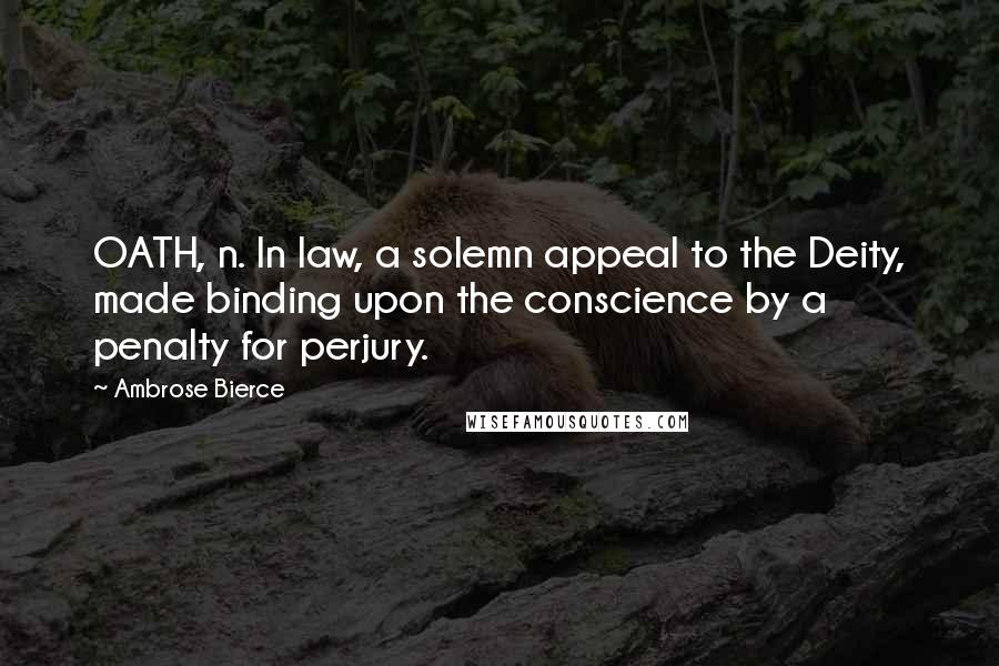 Ambrose Bierce Quotes: OATH, n. In law, a solemn appeal to the Deity, made binding upon the conscience by a penalty for perjury.