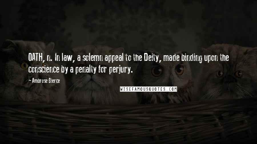 Ambrose Bierce Quotes: OATH, n. In law, a solemn appeal to the Deity, made binding upon the conscience by a penalty for perjury.