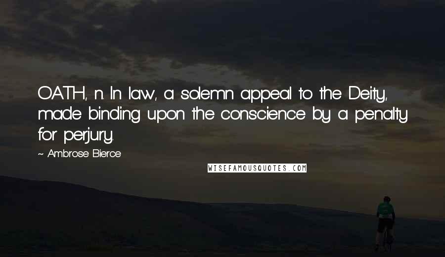 Ambrose Bierce Quotes: OATH, n. In law, a solemn appeal to the Deity, made binding upon the conscience by a penalty for perjury.