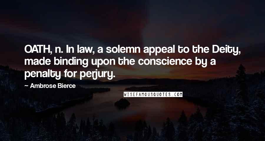 Ambrose Bierce Quotes: OATH, n. In law, a solemn appeal to the Deity, made binding upon the conscience by a penalty for perjury.