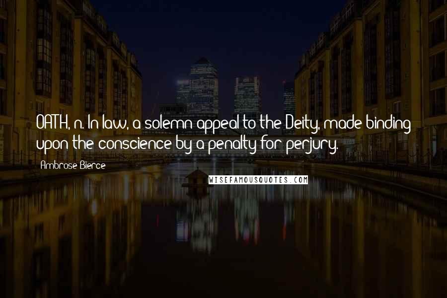 Ambrose Bierce Quotes: OATH, n. In law, a solemn appeal to the Deity, made binding upon the conscience by a penalty for perjury.