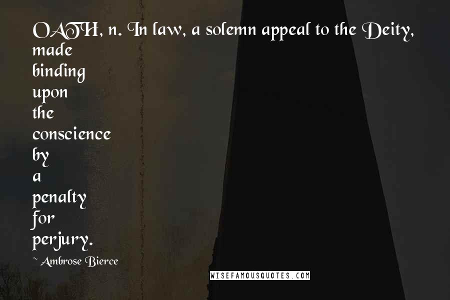 Ambrose Bierce Quotes: OATH, n. In law, a solemn appeal to the Deity, made binding upon the conscience by a penalty for perjury.