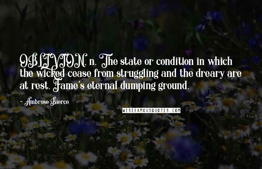 Ambrose Bierce Quotes: OBLIVION, n. The state or condition in which the wicked cease from struggling and the dreary are at rest. Fame's eternal dumping ground.