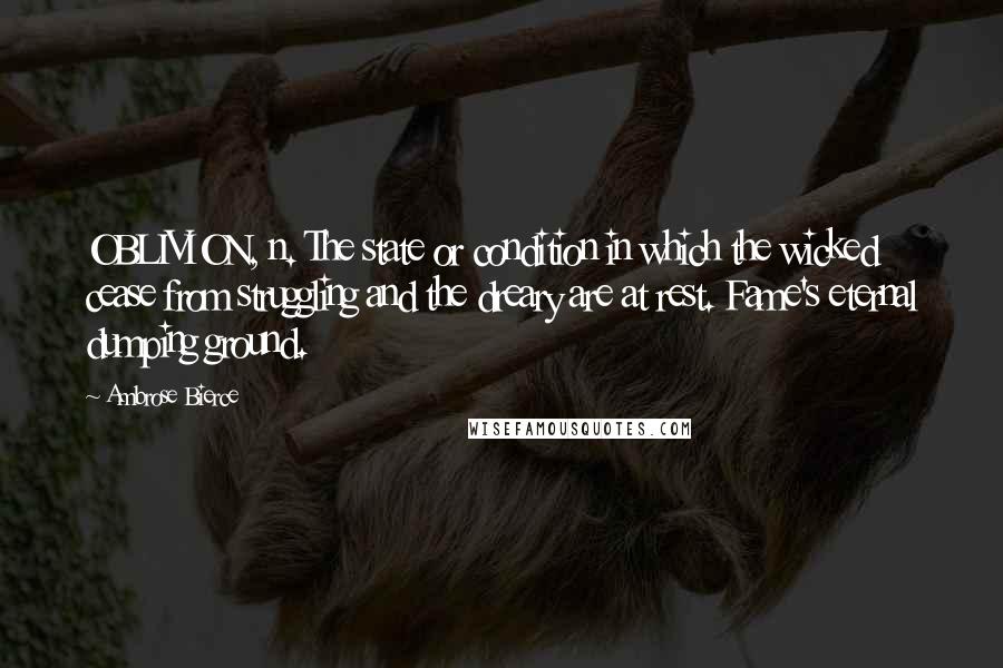 Ambrose Bierce Quotes: OBLIVION, n. The state or condition in which the wicked cease from struggling and the dreary are at rest. Fame's eternal dumping ground.