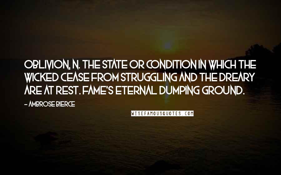 Ambrose Bierce Quotes: OBLIVION, n. The state or condition in which the wicked cease from struggling and the dreary are at rest. Fame's eternal dumping ground.