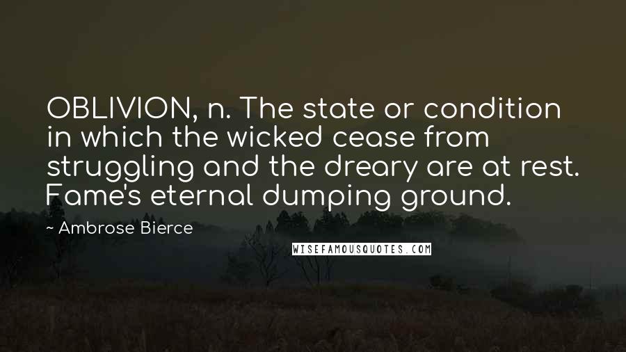 Ambrose Bierce Quotes: OBLIVION, n. The state or condition in which the wicked cease from struggling and the dreary are at rest. Fame's eternal dumping ground.