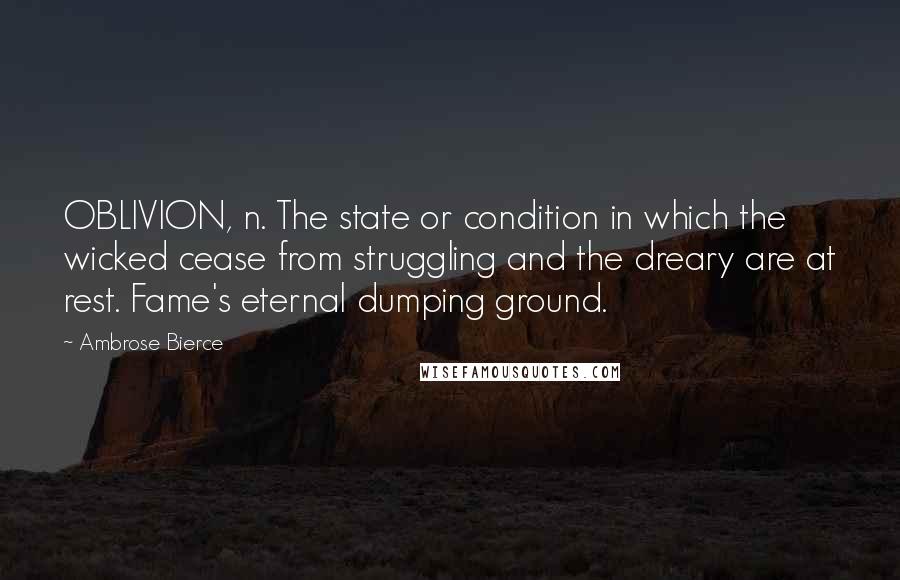 Ambrose Bierce Quotes: OBLIVION, n. The state or condition in which the wicked cease from struggling and the dreary are at rest. Fame's eternal dumping ground.