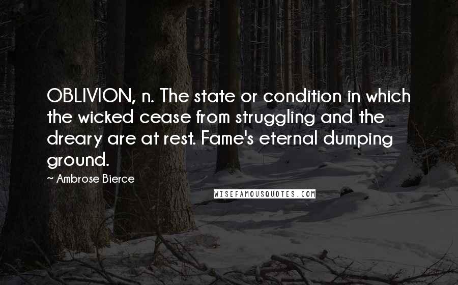 Ambrose Bierce Quotes: OBLIVION, n. The state or condition in which the wicked cease from struggling and the dreary are at rest. Fame's eternal dumping ground.