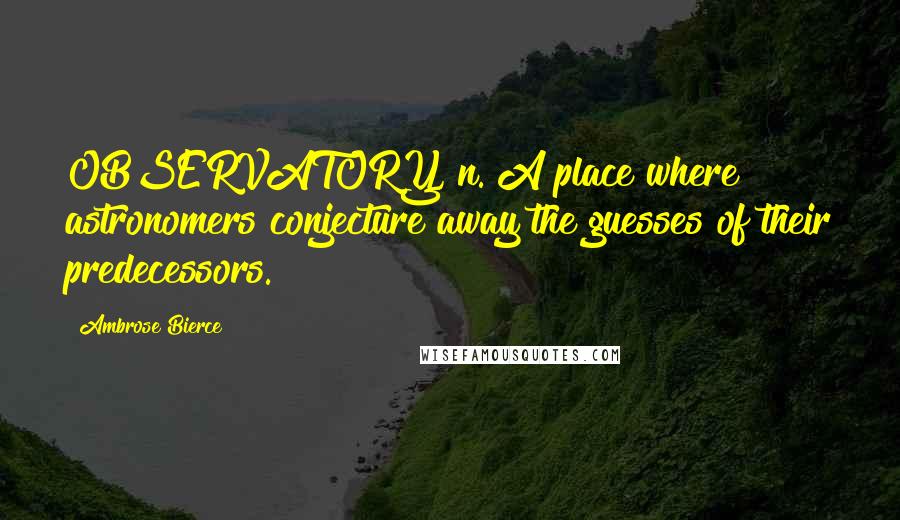 Ambrose Bierce Quotes: OBSERVATORY, n. A place where astronomers conjecture away the guesses of their predecessors.