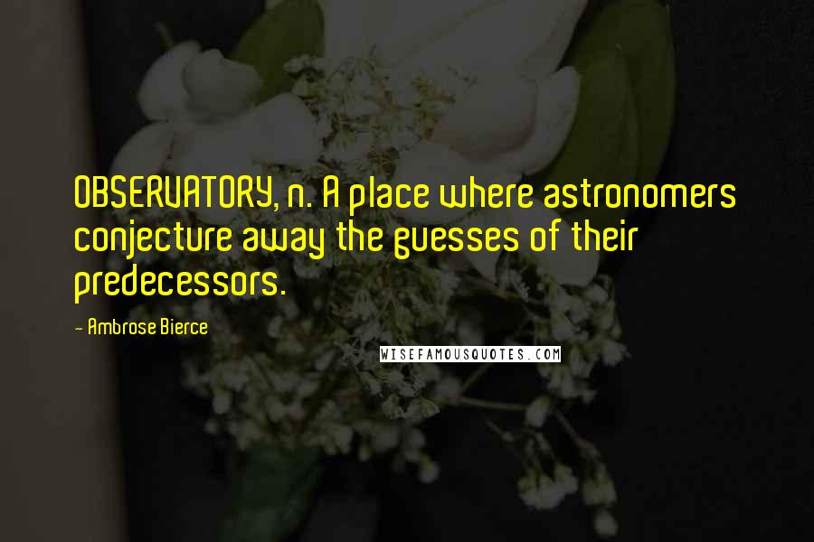 Ambrose Bierce Quotes: OBSERVATORY, n. A place where astronomers conjecture away the guesses of their predecessors.