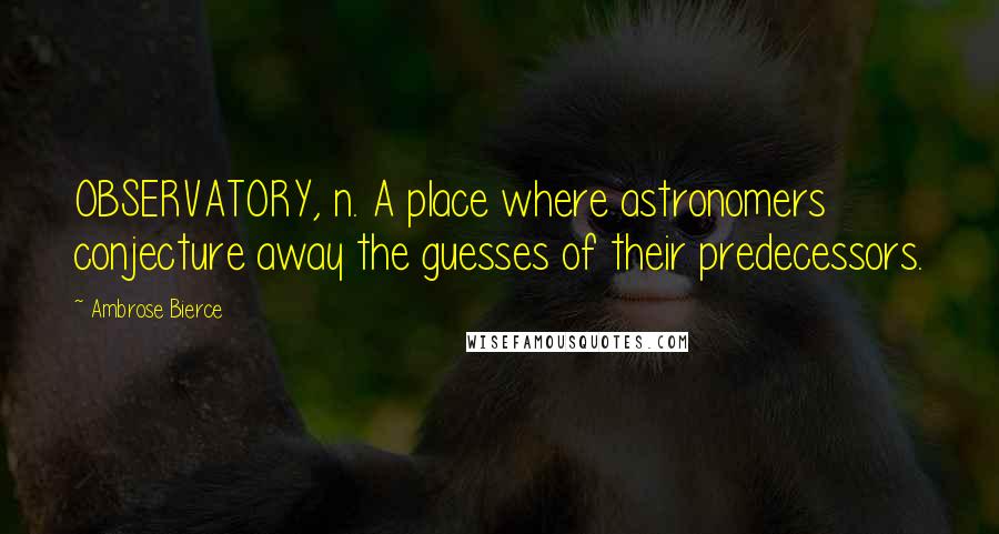 Ambrose Bierce Quotes: OBSERVATORY, n. A place where astronomers conjecture away the guesses of their predecessors.