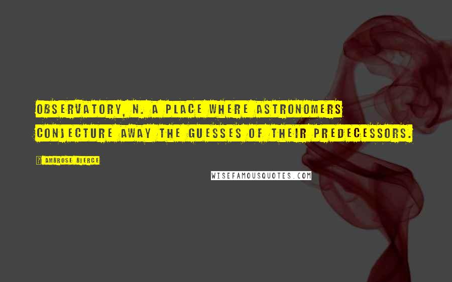 Ambrose Bierce Quotes: OBSERVATORY, n. A place where astronomers conjecture away the guesses of their predecessors.