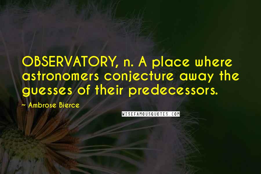 Ambrose Bierce Quotes: OBSERVATORY, n. A place where astronomers conjecture away the guesses of their predecessors.