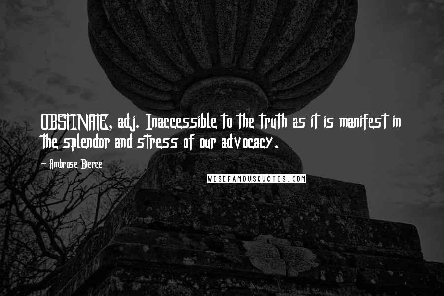 Ambrose Bierce Quotes: OBSTINATE, adj. Inaccessible to the truth as it is manifest in the splendor and stress of our advocacy.