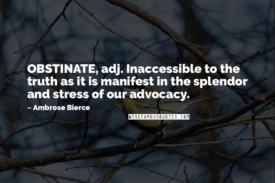 Ambrose Bierce Quotes: OBSTINATE, adj. Inaccessible to the truth as it is manifest in the splendor and stress of our advocacy.