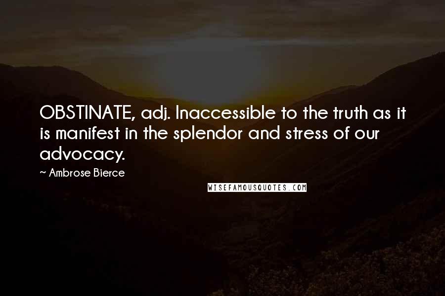 Ambrose Bierce Quotes: OBSTINATE, adj. Inaccessible to the truth as it is manifest in the splendor and stress of our advocacy.