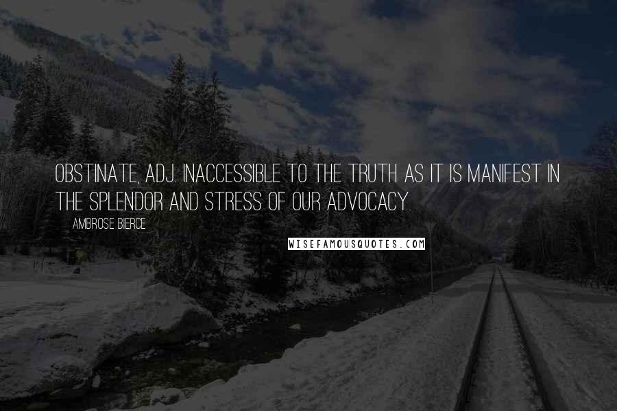 Ambrose Bierce Quotes: OBSTINATE, adj. Inaccessible to the truth as it is manifest in the splendor and stress of our advocacy.