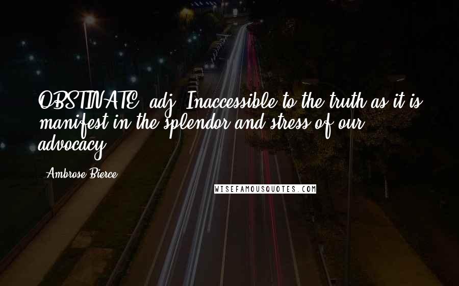 Ambrose Bierce Quotes: OBSTINATE, adj. Inaccessible to the truth as it is manifest in the splendor and stress of our advocacy.